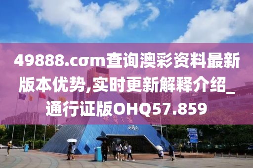 49888.cσm查询澳彩资料最新版本优势,实时更新解释介绍_通行证版OHQ57.859