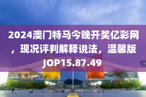 2024澳门特马今晚开奖亿彩网，现况评判解释说法，温馨版JOP15.87.49