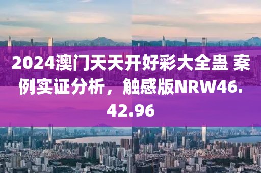 2024澳门天天开好彩大全蛊 案例实证分析，触感版NRW46.42.96