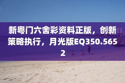 新粤门六舍彩资料正版，创新策略执行，月光版EQ350.5652
