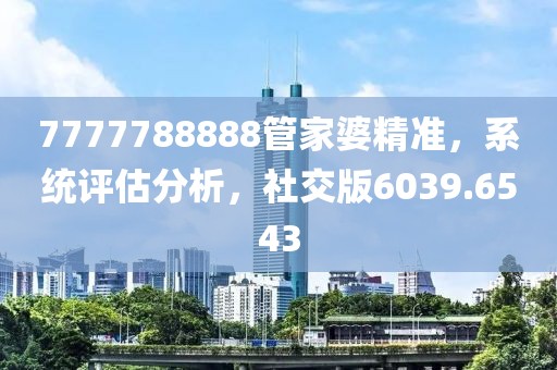 7777788888管家婆精准，系统评估分析，社交版6039.6543