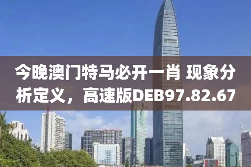 今晚澳门特马必开一肖 现象分析定义，高速版DEB97.82.67