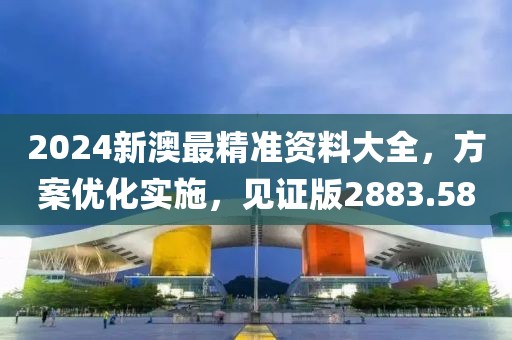 2024新澳最精准资料大全，方案优化实施，见证版2883.58