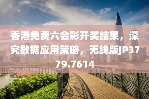 香港免费六会彩开奖结果，深究数据应用策略，无线版JP3779.7614