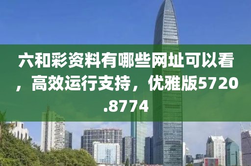 六和彩资料有哪些网址可以看，高效运行支持，优雅版5720.8774