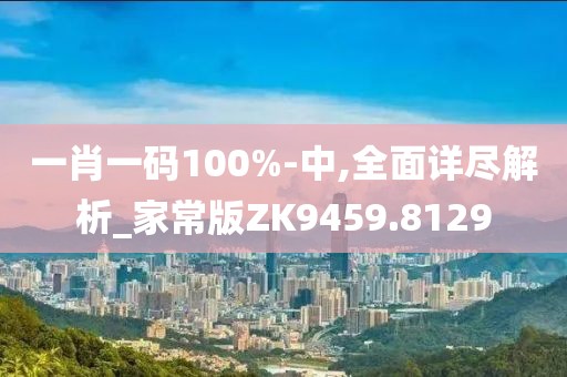 一肖一码100%-中,全面详尽解析_家常版ZK9459.8129