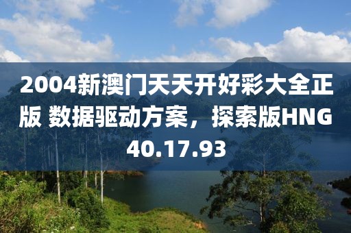 2004新澳门天天开好彩大全正版 数据驱动方案，探索版HNG40.17.93