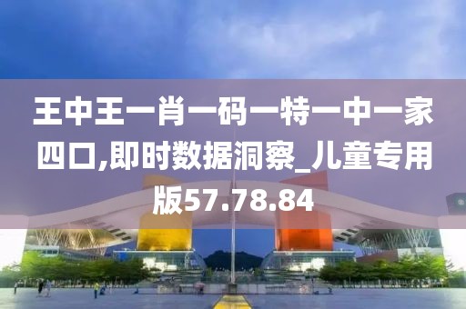 王中王一肖一码一特一中一家四口,即时数据洞察_儿童专用版57.78.84
