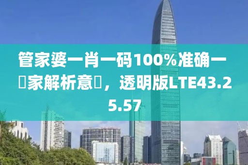 管家婆一肖一码100%准确一 專家解析意見，透明版LTE43.25.57