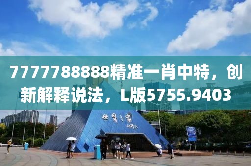 7777788888精准一肖中特，创新解释说法，L版5755.9403