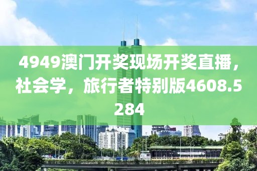 4949澳门开奖现场开奖直播，社会学，旅行者特别版4608.5284