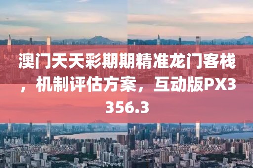 澳门天天彩期期精准龙门客栈，机制评估方案，互动版PX3356.3