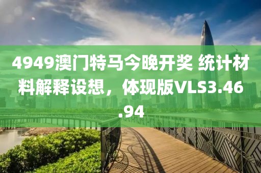 4949澳门特马今晚开奖 统计材料解释设想，体现版VLS3.46.94