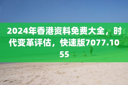 2024年香港资料免费大全，时代变革评估，快速版7077.1055