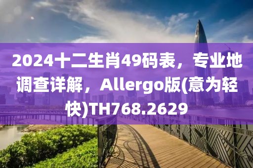 2024十二生肖49码表，专业地调查详解，Allergo版(意为轻快)TH768.2629