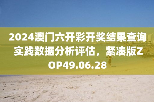 2024澳门六开彩开奖结果查询 实践数据分析评估，紧凑版ZOP49.06.28