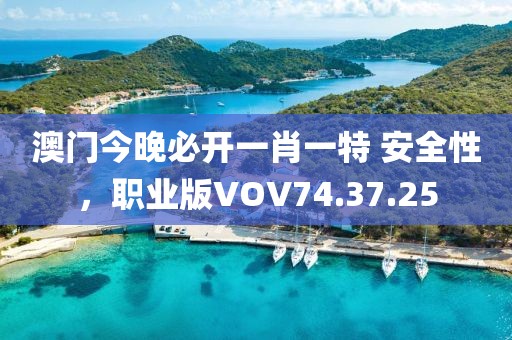澳门今晚必开一肖一特 安全性，职业版VOV74.37.25