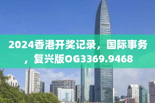 2024香港开奖记录，国际事务，复兴版OG3369.9468