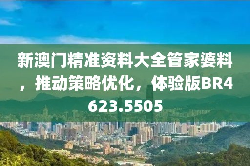 新澳门精准资料大全管家婆料，推动策略优化，体验版BR4623.5505