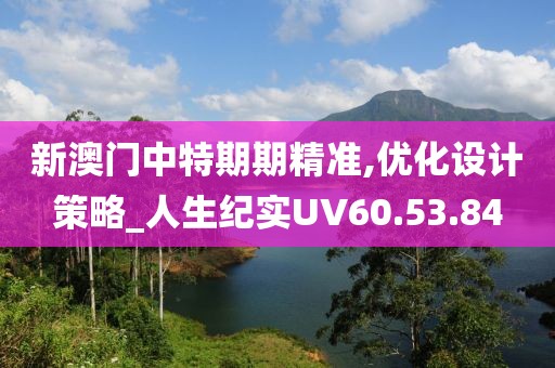 新澳门中特期期精准,优化设计策略_人生纪实UV60.53.84