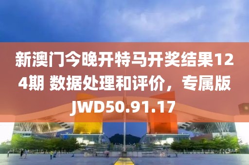 新澳门今晚开特马开奖结果124期 数据处理和评价，专属版JWD50.91.17