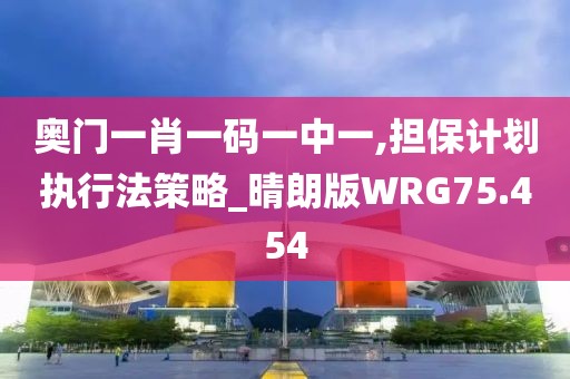 奥门一肖一码一中一,担保计划执行法策略_晴朗版WRG75.454