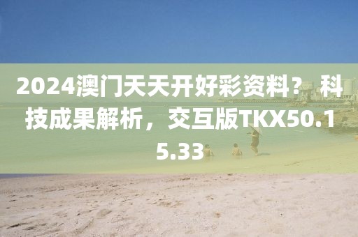 2024澳门天天开好彩资料？ 科技成果解析，交互版TKX50.15.33