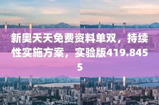 新奥天天免费资料单双，持续性实施方案，实验版419.8455