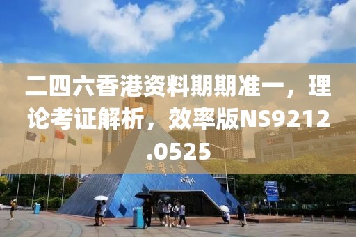 二四六香港资料期期准一，理论考证解析，效率版NS9212.0525