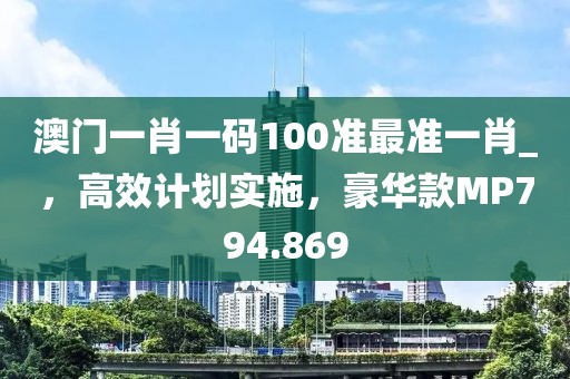 澳门一肖一码100准最准一肖_，高效计划实施，豪华款MP794.869