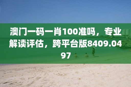 澳门一码一肖100准吗，专业解读评估，跨平台版8409.0497