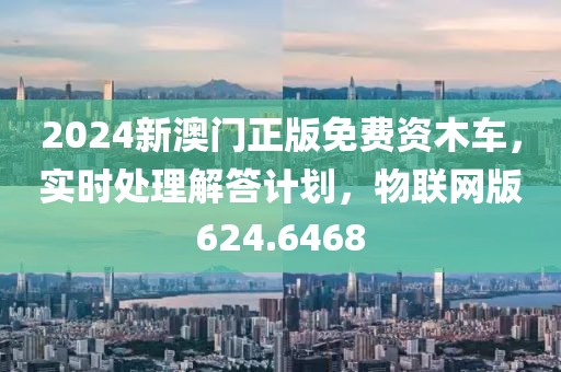 2024新澳门正版免费资木车，实时处理解答计划，物联网版624.6468