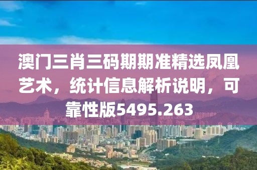 澳门三肖三码期期准精选凤凰艺术，统计信息解析说明，可靠性版5495.263
