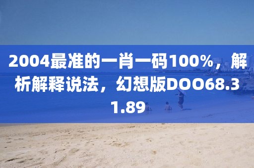 2004最准的一肖一码100%，解析解释说法，幻想版DOO68.31.89