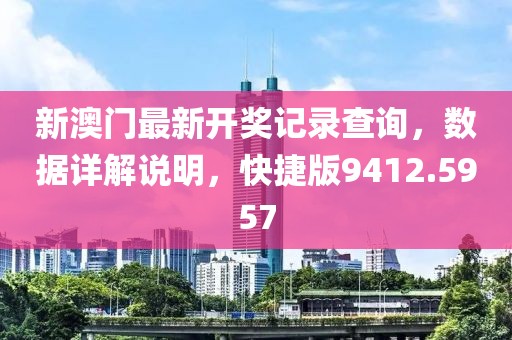 新澳门最新开奖记录查询，数据详解说明，快捷版9412.5957