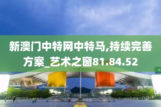 新澳门中特网中特马,持续完善方案_艺术之窗81.84.52