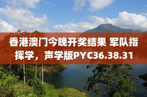 香港澳门今晚开奖结果 军队指挥学，声学版PYC36.38.31