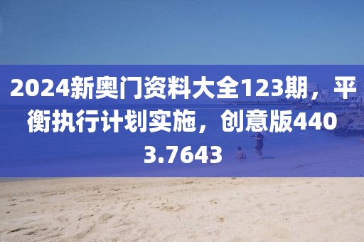 2024新奥门资料大全123期，平衡执行计划实施，创意版4403.7643