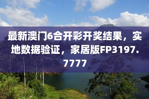 最新澳门6合开彩开奖结果，实地数据验证，家居版FP3197.7777