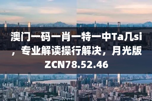 澳门一码一肖一特一中Ta几si，专业解读操行解决，月光版ZCN78.52.46