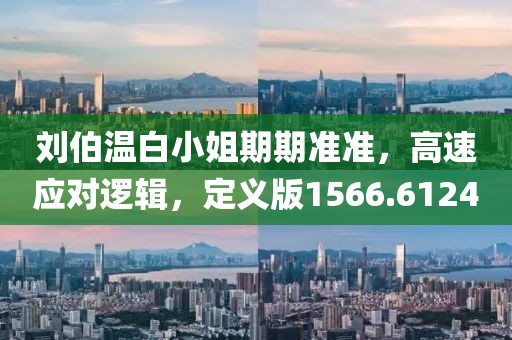 刘伯温白小姐期期准准，高速应对逻辑，定义版1566.6124