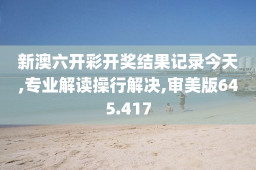 新澳六开彩开奖结果记录今天,专业解读操行解决,审美版645.417