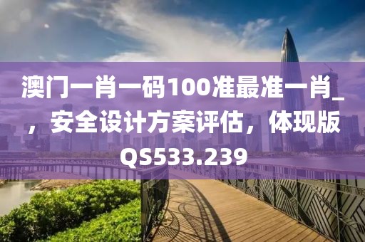 澳门一肖一码100准最准一肖_，安全设计方案评估，体现版QS533.239