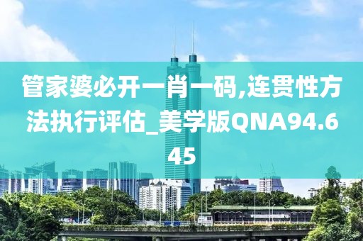 管家婆必开一肖一码,连贯性方法执行评估_美学版QNA94.645