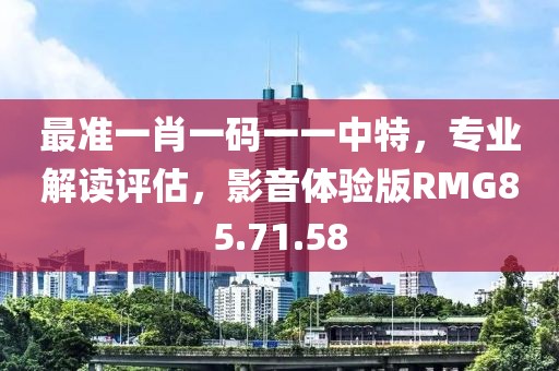 最准一肖一码一一中特，专业解读评估，影音体验版RMG85.71.58