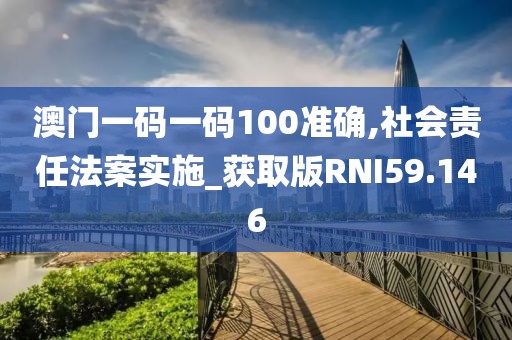 澳门一码一码100准确,社会责任法案实施_获取版RNI59.146