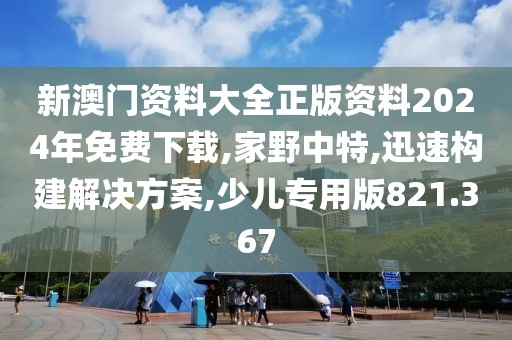新澳门资料大全正版资料2024年免费下载,家野中特,迅速构建解决方案,少儿专用版821.367